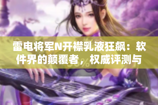 雷電將軍N開襟乳液狂飆：軟件界的顛覆者，權(quán)威評測與開發(fā)攻略揭秘