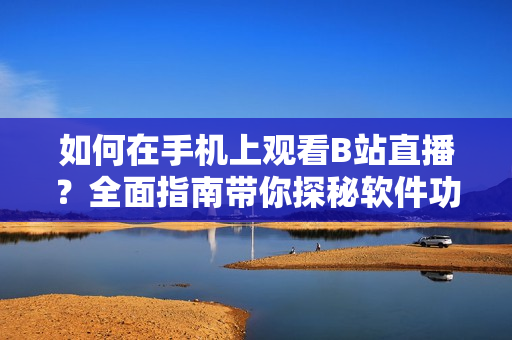 如何在手機上觀看B站直播？全面指南帶你探秘軟件功能