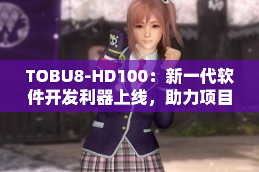 TOBU8-HD100：新一代軟件開發(fā)利器上線，助力項(xiàng)目管理效率飆升