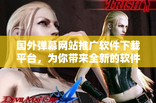 國外彈幕網(wǎng)站推廣軟件下載平臺(tái)，為你帶來全新的軟件體驗(yàn)