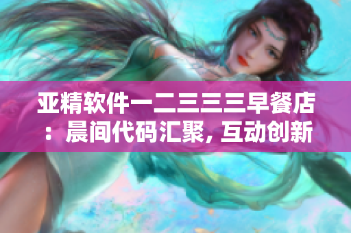 亞精軟件一二三三三早餐店：晨間代碼匯聚, 互動創(chuàng)新享不停