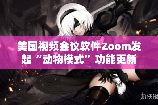 美國視頻會議軟件Zoom發(fā)起“動物模式”功能更新