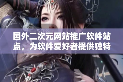 國外二次元網(wǎng)站推廣軟件站點(diǎn)，為軟件愛好者提供獨(dú)特內(nèi)容