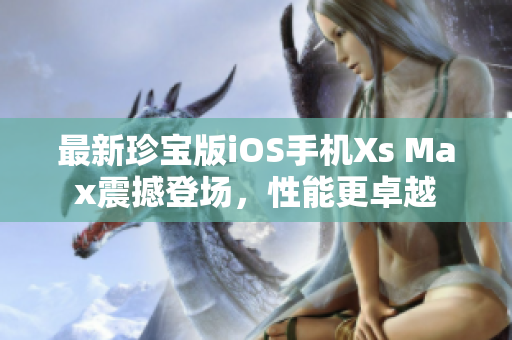 最新珍寶版iOS手機(jī)Xs Max震撼登場，性能更卓越