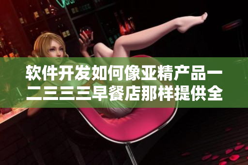 軟件開發(fā)如何像亞精產品一二三三三早餐店那樣提供全方位服務