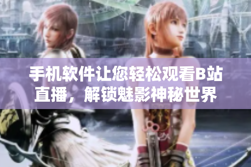 手機(jī)軟件讓您輕松觀看B站直播，解鎖魅影神秘世界