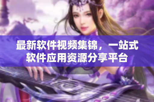 最新軟件視頻集錦，一站式軟件應(yīng)用資源分享平臺