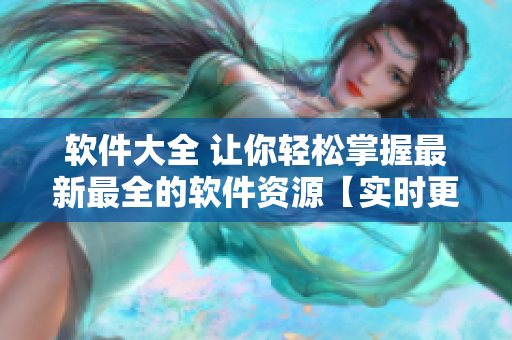 軟件大全 讓你輕松掌握最新最全的軟件資源【實時更新，應用無限】