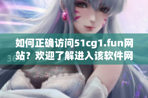 如何正確訪問51cg1.fun網(wǎng)站？歡迎了解進(jìn)入該軟件網(wǎng)站的方法