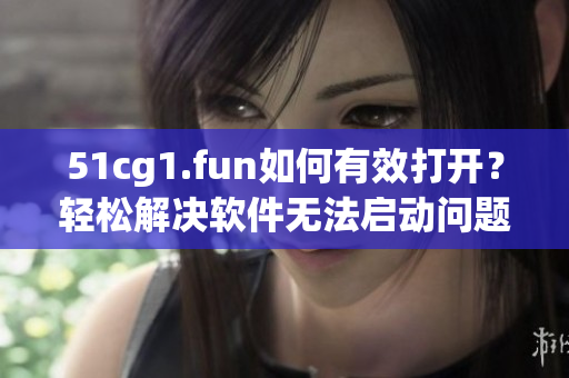 51cg1.fun如何有效打開？輕松解決軟件無法啟動問題