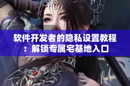 軟件開(kāi)發(fā)者的隱私設(shè)置教程：解鎖專屬宅基地入口