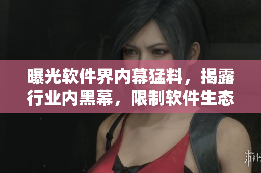 曝光軟件界內(nèi)幕猛料，揭露行業(yè)內(nèi)黑幕，限制軟件生態(tài)？