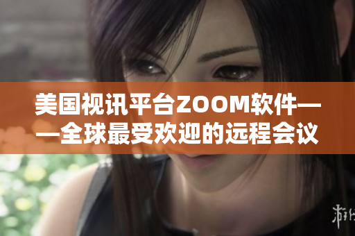 美國視訊平臺ZOOM軟件——全球最受歡迎的遠程會議工具