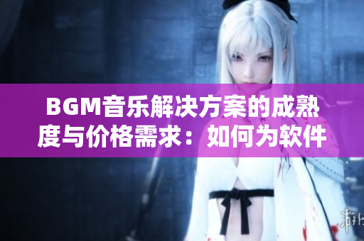 BGM音樂解決方案的成熟度與價格需求：如何為軟件添加合適的音效