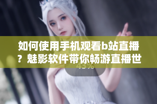 如何使用手機(jī)觀看b站直播？魅影軟件帶你暢游直播世界