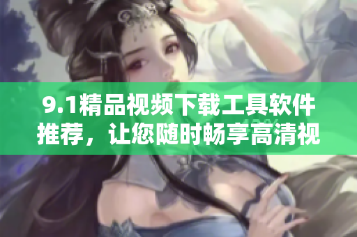 9.1精品視頻下載工具軟件推薦，讓您隨時(shí)暢享高清視聽