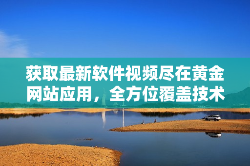 獲取最新軟件視頻盡在黃金網(wǎng)站應(yīng)用，全方位覆蓋技術(shù)全景