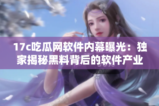 17c吃瓜網(wǎng)軟件內(nèi)幕曝光：獨(dú)家揭秘黑料背后的軟件產(chǎn)業(yè)黑幕