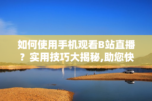 如何使用手機觀看B站直播？實用技巧大揭秘,助您快速掌握軟件應(yīng)用方法