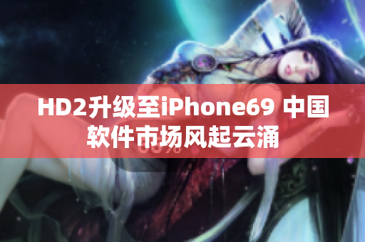 HD2升級(jí)至iPhone69 中國軟件市場(chǎng)風(fēng)起云涌