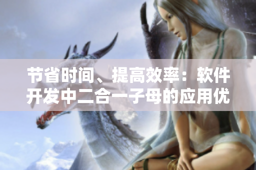 節(jié)省時間、提高效率：軟件開發(fā)中二合一子母的應用優(yōu)勢探討