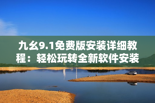 九幺9.1免費版安裝詳細教程：輕松玩轉(zhuǎn)全新軟件安裝指南