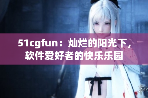51cgfun：燦爛的陽(yáng)光下，軟件愛(ài)好者的快樂(lè)樂(lè)園