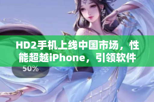 HD2手機(jī)上線中國市場，性能超越iPhone，引領(lǐng)軟件革新