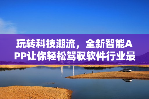 玩轉科技潮流，全新智能APP讓你輕松駕馭軟件行業(yè)最新動態(tài)
