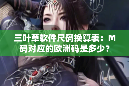 三葉草軟件尺碼換算表：M碼對(duì)應(yīng)的歐洲碼是多少？