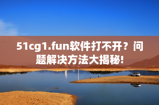 51cg1.fun軟件打不開？問題解決方法大揭秘!