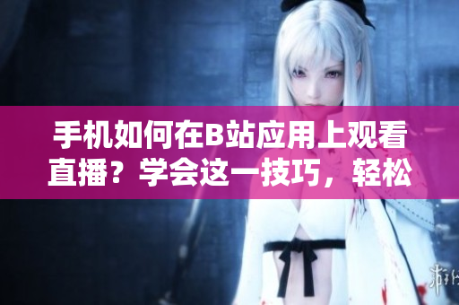 手機(jī)如何在B站應(yīng)用上觀看直播？學(xué)會(huì)這一技巧，輕松暢享軟件魅影