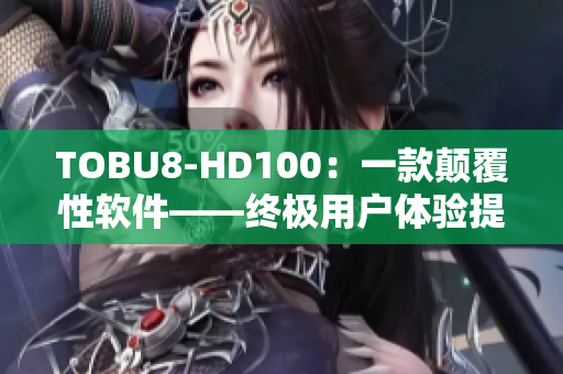 TOBU8-HD100：一款顛覆性軟件——終極用戶體驗(yàn)提升神器