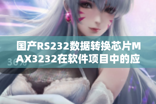 國產(chǎn)RS232數(shù)據(jù)轉(zhuǎn)換芯片MAX3232在軟件項目中的應(yīng)用及優(yōu)勢