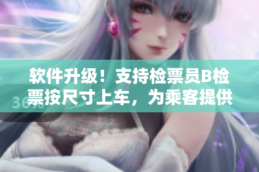 軟件升級(jí)！支持檢票員B檢票按尺寸上車，為乘客提供更便捷的乘車體驗(yàn)