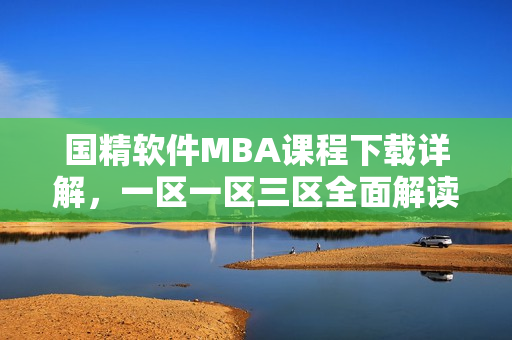 國精軟件MBA課程下載詳解，一區(qū)一區(qū)三區(qū)全面解讀