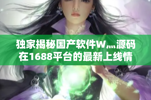 獨(dú)家揭秘國(guó)產(chǎn)軟件W灬源碼在1688平臺(tái)的最新上線情況