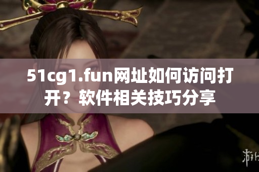 51cg1.fun網(wǎng)址如何訪(fǎng)問(wèn)打開(kāi)？軟件相關(guān)技巧分享