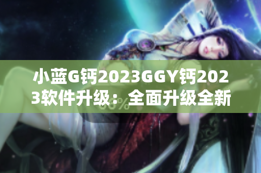 小藍G鈣2023GGY鈣2023軟件升級：全面升級全新功能介紹