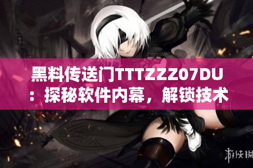 黑料傳送門TTTZZZ07DU：探秘軟件內(nèi)幕，解鎖技術(shù)黑幕