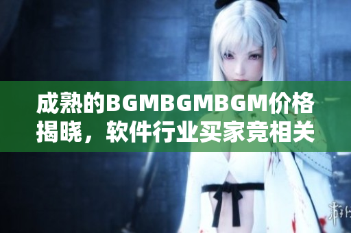 成熟的BGMBGMBGM價(jià)格揭曉，軟件行業(yè)買家競相關(guān)注