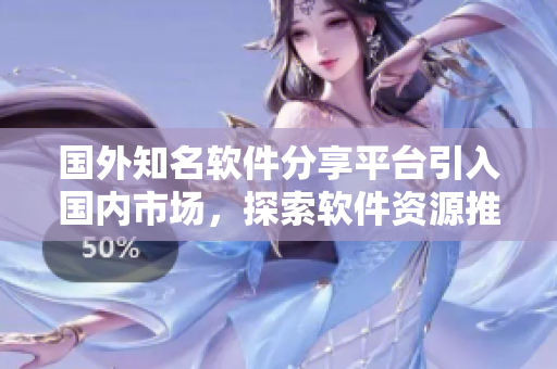 國(guó)外知名軟件分享平臺(tái)引入國(guó)內(nèi)市場(chǎng)，探索軟件資源推廣新模式