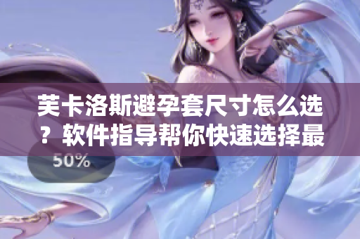 芙卡洛斯避孕套尺寸怎么選？軟件指導(dǎo)幫你快速選擇最合適尺寸
