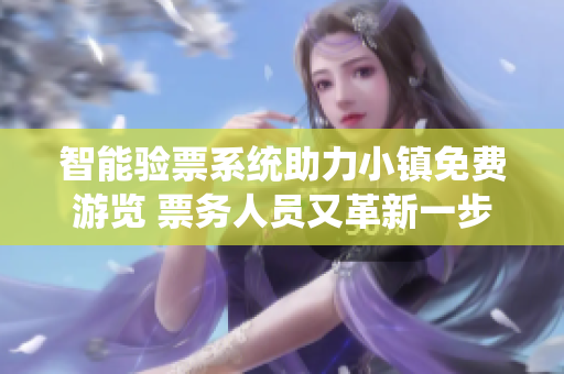 智能驗票系統(tǒng)助力小鎮(zhèn)免費游覽 票務(wù)人員又革新一步