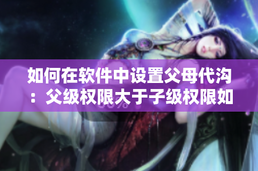 如何在軟件中設置父母代溝：父級權限大于子級權限如何處理