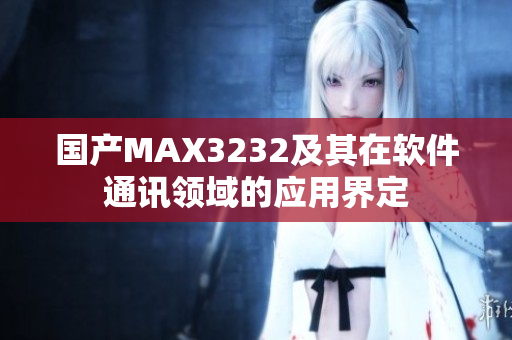 國(guó)產(chǎn)MAX3232及其在軟件通訊領(lǐng)域的應(yīng)用界定