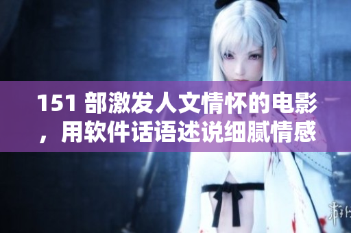 151 部激發(fā)人文情懷的電影，用軟件話語述說細(xì)膩情感