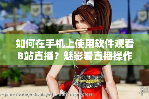 如何在手機上使用軟件觀看B站直播？魅影看直播操作指南