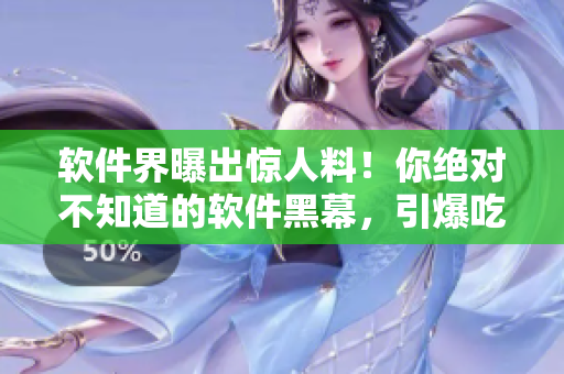 軟件界曝出驚人料！你絕對(duì)不知道的軟件黑幕，引爆吃瓜網(wǎng)友熱議