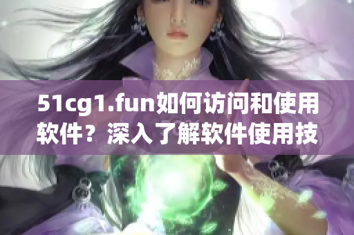51cg1.fun如何訪問和使用軟件？深入了解軟件使用技巧